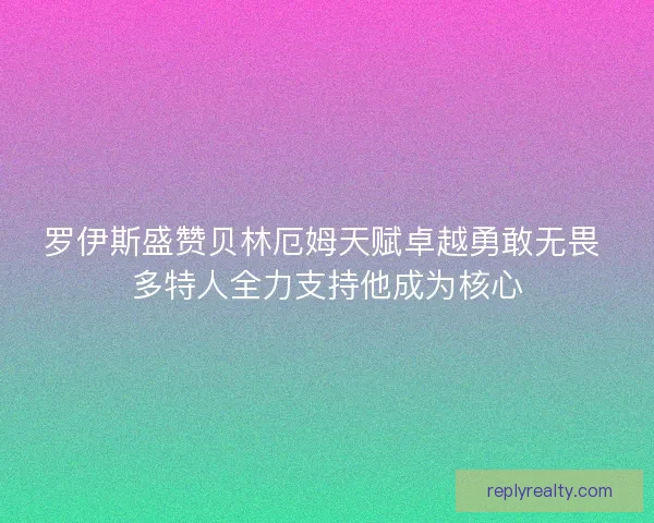 罗伊斯盛赞贝林厄姆天赋卓越勇敢无畏 多特人全力支持他成为核心