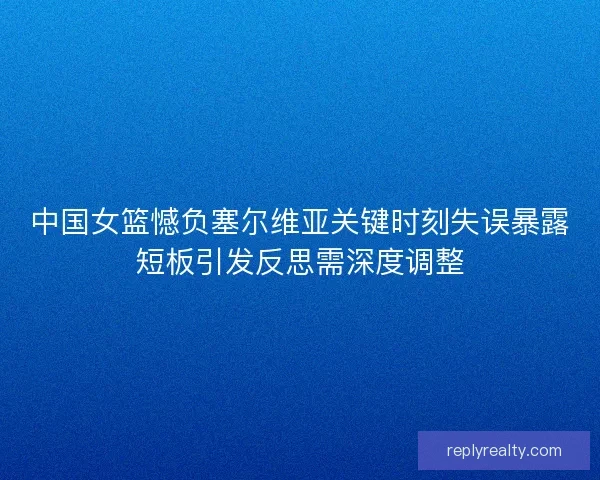 中国女篮憾负塞尔维亚关键时刻失误暴露短板引发反思需深度调整
