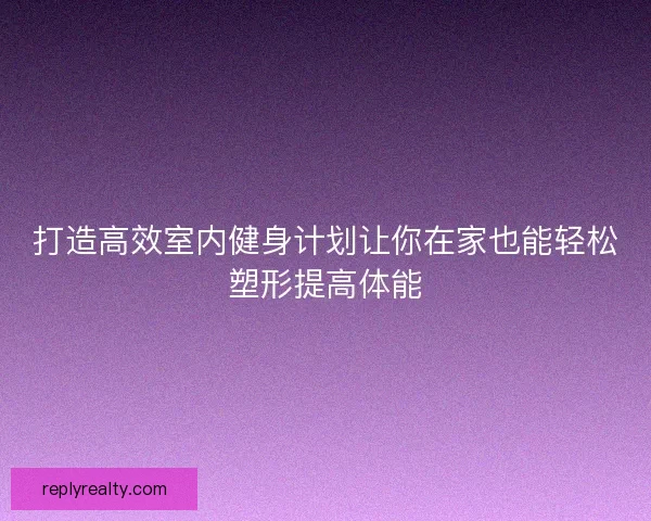 打造高效室内健身计划让你在家也能轻松塑形提高体能