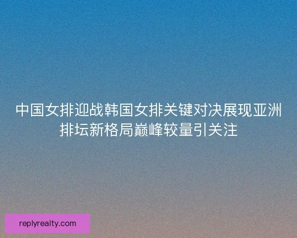 中国女排迎战韩国女排关键对决展现亚洲排坛新格局巅峰较量引关注