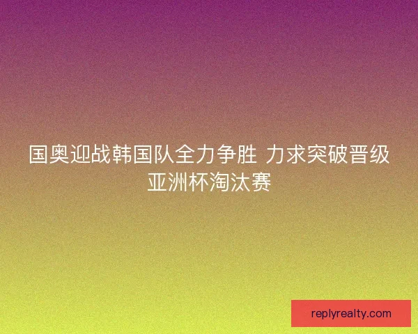 国奥迎战韩国队全力争胜 力求突破晋级亚洲杯淘汰赛