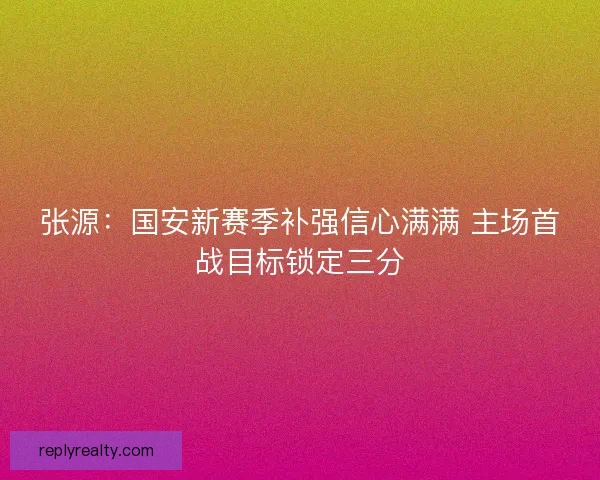 张源：国安新赛季补强信心满满 主场首战目标锁定三分