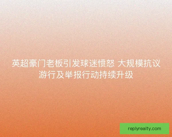 英超豪门老板引发球迷愤怒 大规模抗议游行及举报行动持续升级