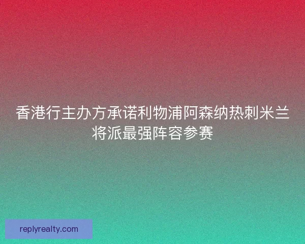 香港行主办方承诺利物浦阿森纳热刺米兰将派最强阵容参赛
