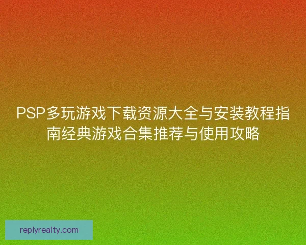 PSP多玩游戏下载资源大全与安装教程指南经典游戏合集推荐与使用攻略
