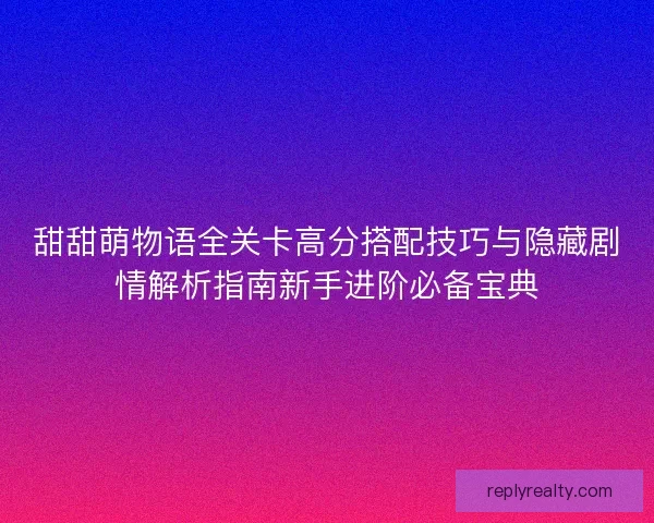 甜甜萌物语全关卡高分搭配技巧与隐藏剧情解析指南新手进阶必备宝典