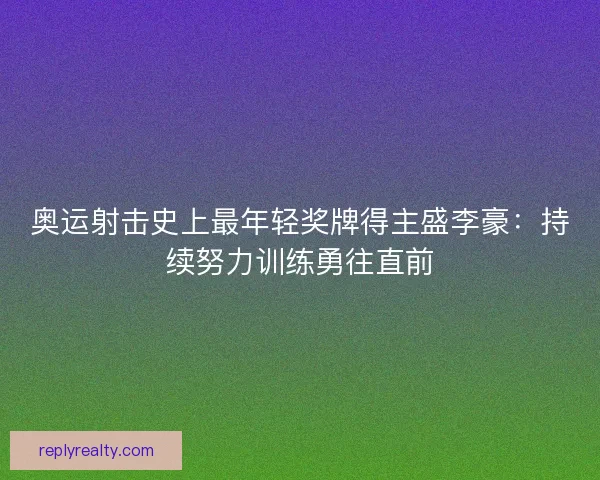 奥运射击史上最年轻奖牌得主盛李豪：持续努力训练勇往直前