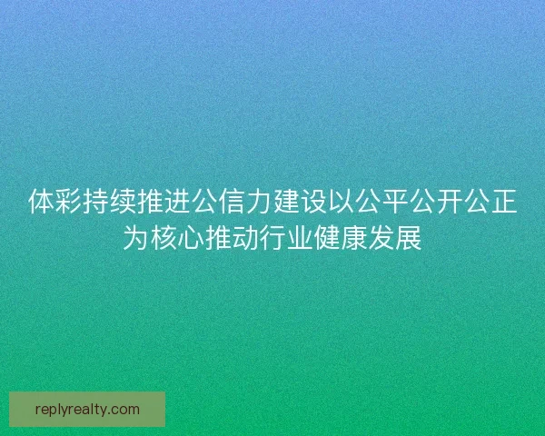 体彩持续推进公信力建设以公平公开公正为核心推动行业健康发展