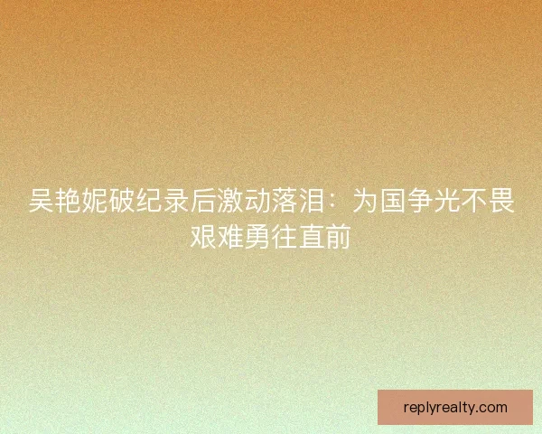 吴艳妮破纪录后激动落泪:为国争光不畏艰难勇往直前 吴艳妮破纪录后激动落泪:为国争光不畏艰难勇往直前
