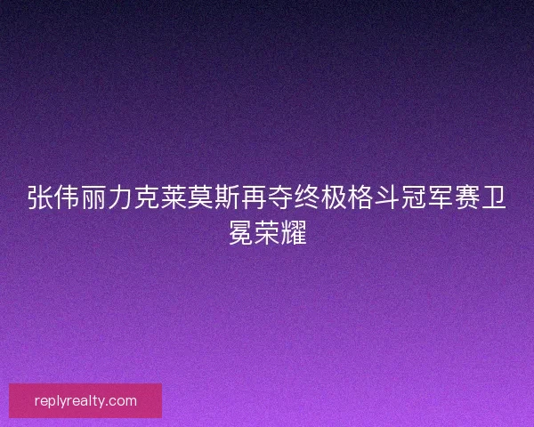 张伟丽力克莱莫斯再夺终极格斗冠军赛卫冕荣耀