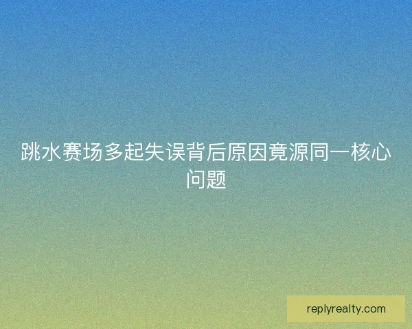 跳水赛场多起失误背后原因竟源同一核心问题