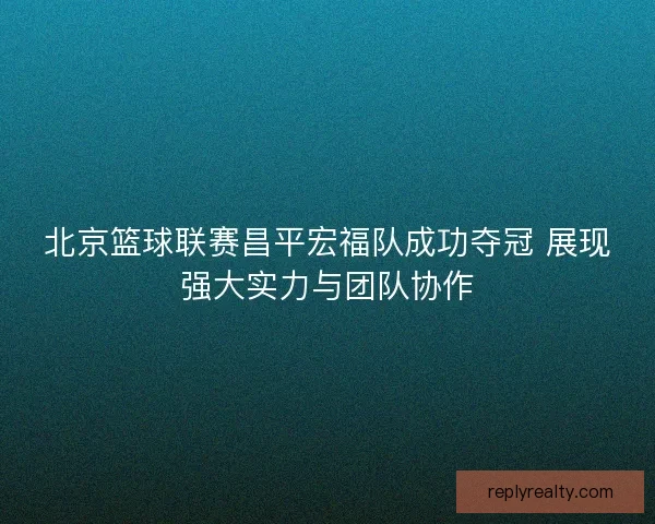 北京篮球联赛昌平宏福队成功夺冠 展现强大实力与团队协作
