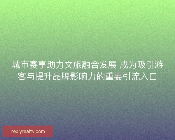 城市赛事助力文旅融合发展 成为吸引游客与提升品牌影响力的重要引流入口