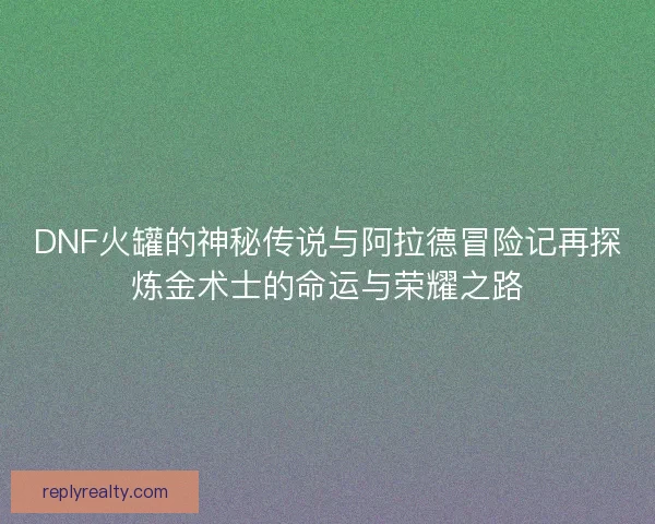DNF火罐的神秘传说与阿拉德冒险记再探炼金术士的命运与荣耀之路