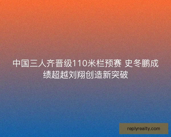 中国三人齐晋级110米栏预赛 史冬鹏成绩超越刘翔创造新突破