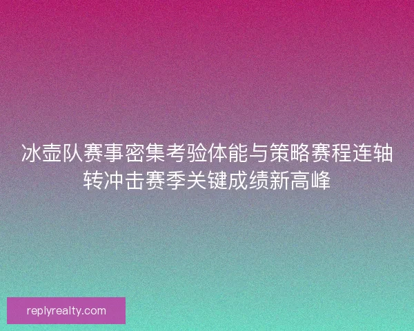 冰壶队赛事密集考验体能与策略赛程连轴转冲击赛季关键成绩新高峰