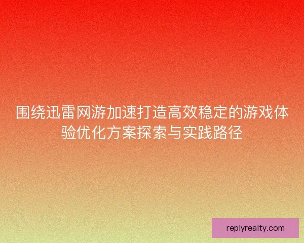 围绕迅雷网游加速打造高效稳定的游戏体验优化方案探索与实践路径
