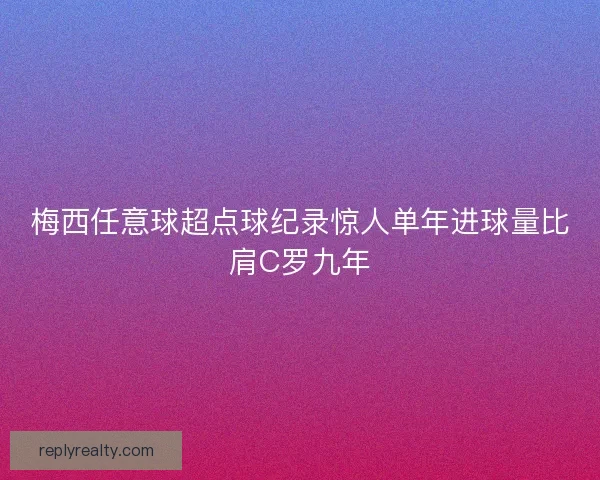 梅西任意球超点球纪录惊人单年进球量比肩C罗九年