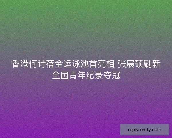 香港何诗蓓全运泳池首亮相 张展硕刷新全国青年纪录夺冠