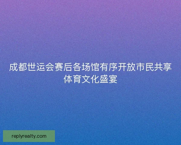成都世运会赛后各场馆有序开放市民共享体育文化盛宴 成都世运会赛后各场馆有序开放市民共享体育文化盛宴