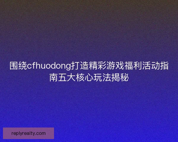 围绕cfhuodong打造精彩游戏福利活动指南五大核心玩法揭秘 围绕cfhuodong打造精彩游戏福利活动指南五大核心玩法揭秘