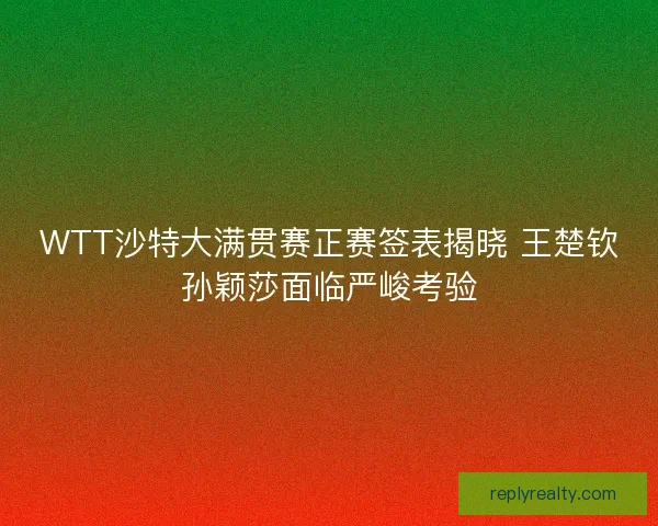 WTT沙特大满贯赛正赛签表揭晓 王楚钦孙颖莎面临严峻考验 WTT沙特大满贯赛正赛签表揭晓 王楚钦孙颖莎面临严峻考验