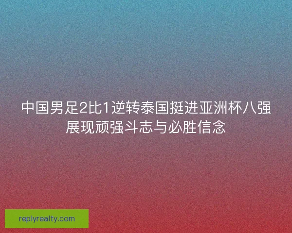 中国男足2比1逆转泰国挺进亚洲杯八强展现顽强斗志与必胜信念