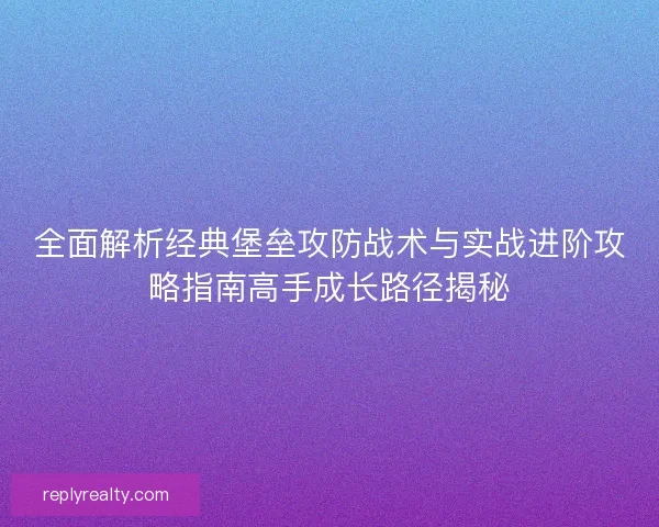 全面解析经典堡垒攻防战术与实战进阶攻略指南高手成长路径揭秘