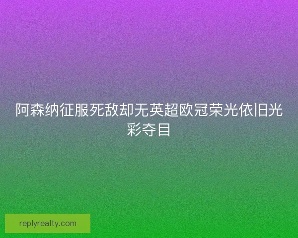 阿森纳征服死敌却无英超欧冠荣光依旧光彩夺目