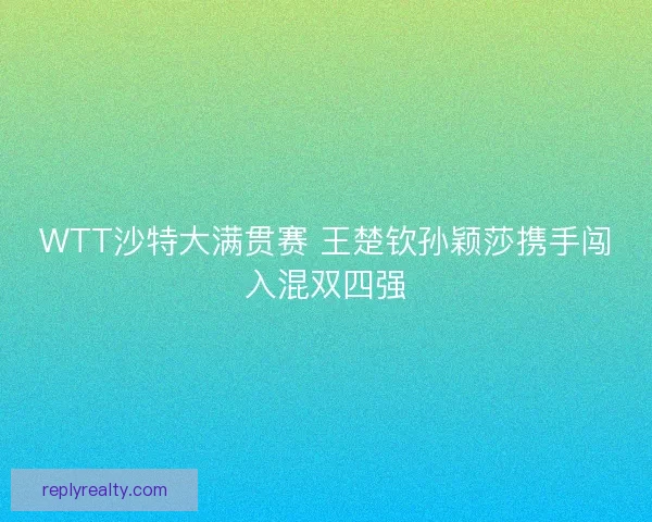 WTT沙特大满贯赛 王楚钦孙颖莎携手闯入混双四强 WTT沙特大满贯赛 王楚钦孙颖莎携手闯入混双四强