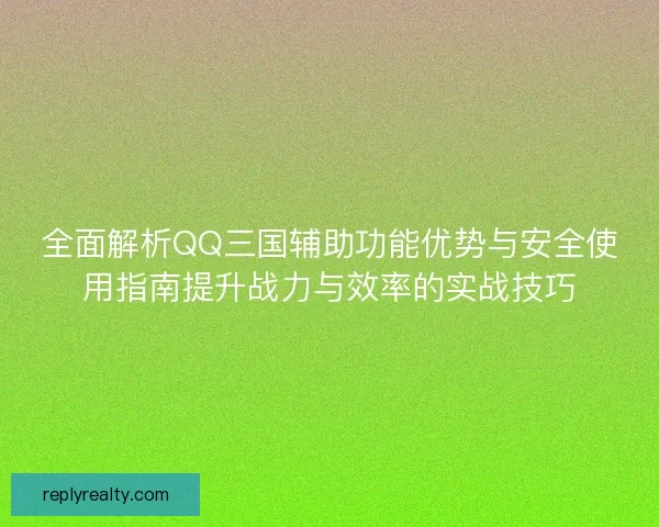 全面解析QQ三国辅助功能优势与安全使用指南提升战力与效率的实战技巧