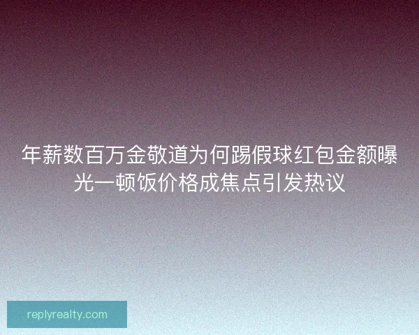 年薪数百万金敬道为何踢假球红包金额曝光一顿饭价格成焦点引发热议 年薪数百万金敬道为何踢假球红包金额曝光一顿饭价格成焦点引发热议