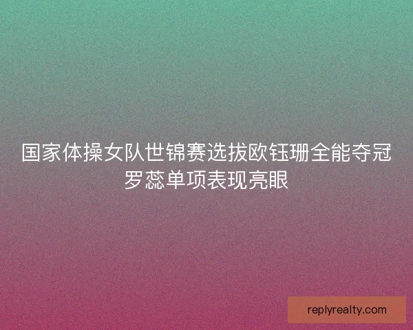 国家体操女队世锦赛选拔欧钰珊全能夺冠罗蕊单项表现亮眼 国家体操女队世锦赛选拔欧钰珊全能夺冠罗蕊单项表现亮眼