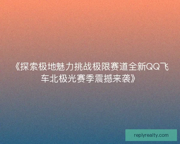 《探索极地魅力挑战极限赛道全新QQ飞车北极光赛季震撼来袭》 《探索极地魅力挑战极限赛道全新QQ飞车北极光赛季震撼来袭》