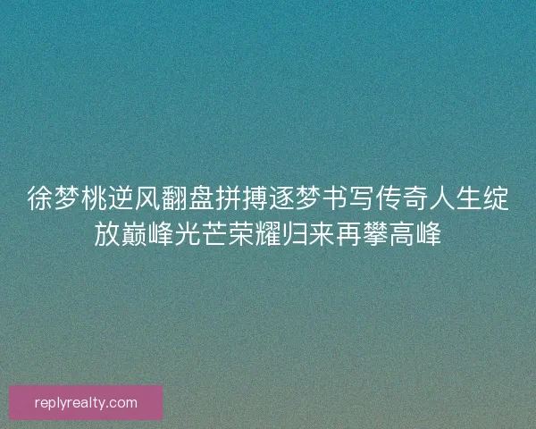 徐梦桃逆风翻盘拼搏逐梦书写传奇人生绽放巅峰光芒荣耀归来再攀高峰